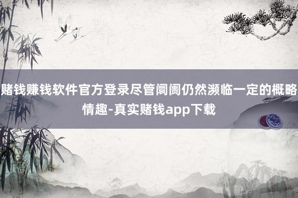 赌钱赚钱软件官方登录尽管阛阓仍然濒临一定的概略情趣-真实赌钱app下载