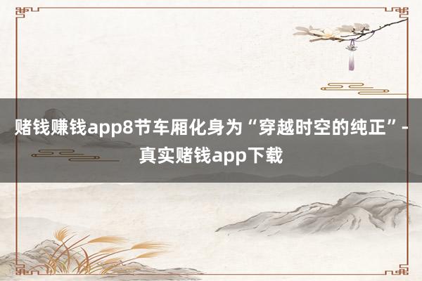 赌钱赚钱app8节车厢化身为“穿越时空的纯正”-真实赌钱app下载