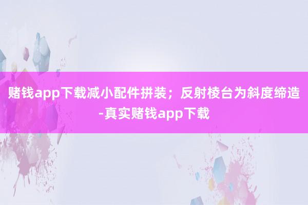 赌钱app下载减小配件拼装；反射棱台为斜度缔造-真实赌钱app下载