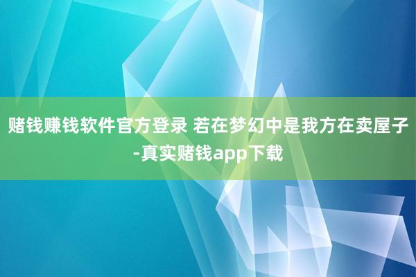 赌钱赚钱软件官方登录 若在梦幻中是我方在卖屋子-真实赌钱app下载