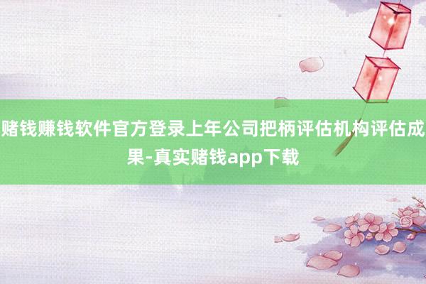 赌钱赚钱软件官方登录上年公司把柄评估机构评估成果-真实赌钱app下载