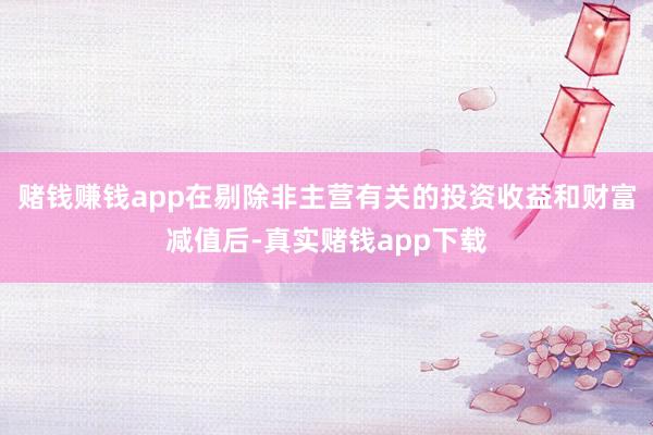 赌钱赚钱app在剔除非主营有关的投资收益和财富减值后-真实赌钱app下载