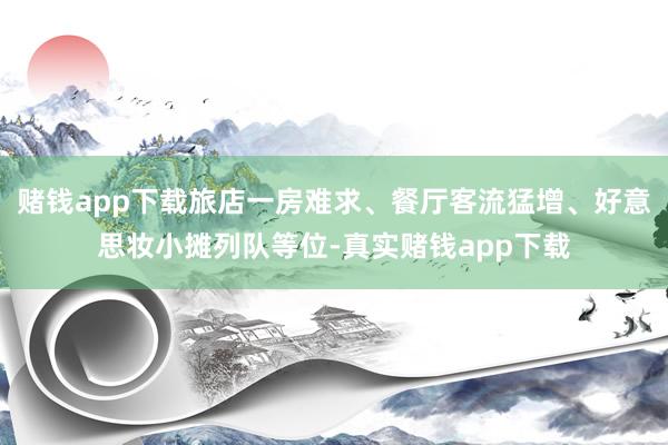赌钱app下载旅店一房难求、餐厅客流猛增、好意思妆小摊列队等位-真实赌钱app下载