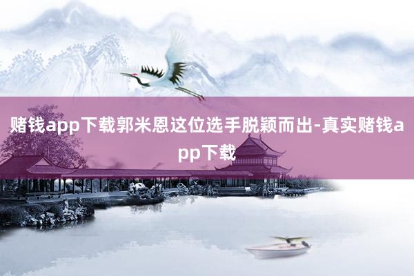 赌钱app下载郭米恩这位选手脱颖而出-真实赌钱app下载