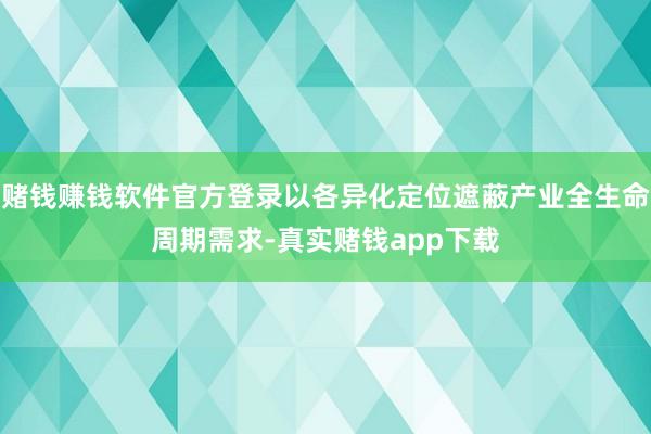 赌钱赚钱软件官方登录以各异化定位遮蔽产业全生命周期需求-真实赌钱app下载