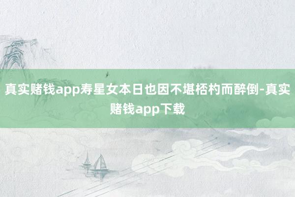 真实赌钱app寿星女本日也因不堪桮杓而醉倒-真实赌钱app下载