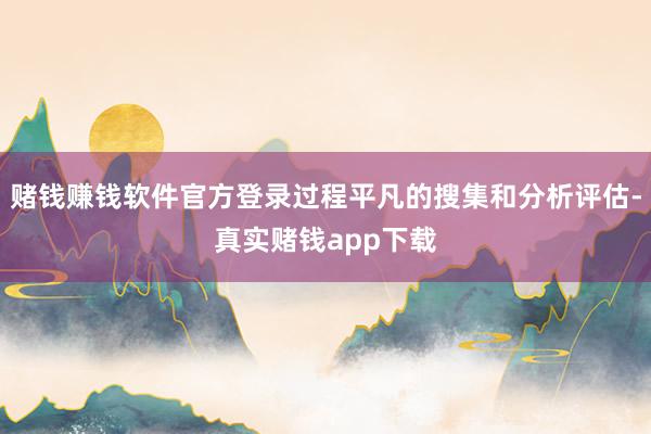 赌钱赚钱软件官方登录过程平凡的搜集和分析评估-真实赌钱app下载