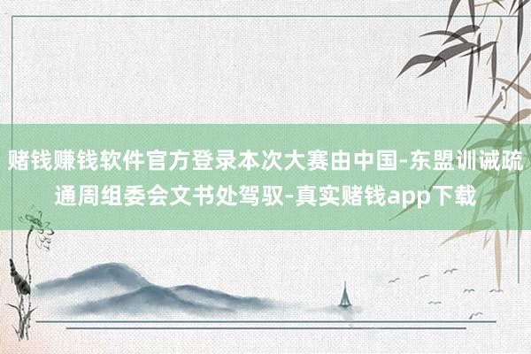 赌钱赚钱软件官方登录本次大赛由中国-东盟训诫疏通周组委会文书处驾驭-真实赌钱app下载