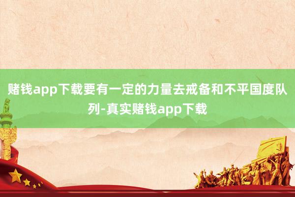赌钱app下载要有一定的力量去戒备和不平国度队列-真实赌钱app下载