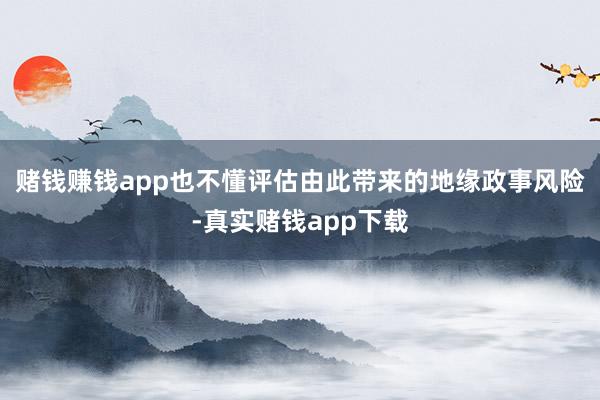 赌钱赚钱app也不懂评估由此带来的地缘政事风险-真实赌钱app下载
