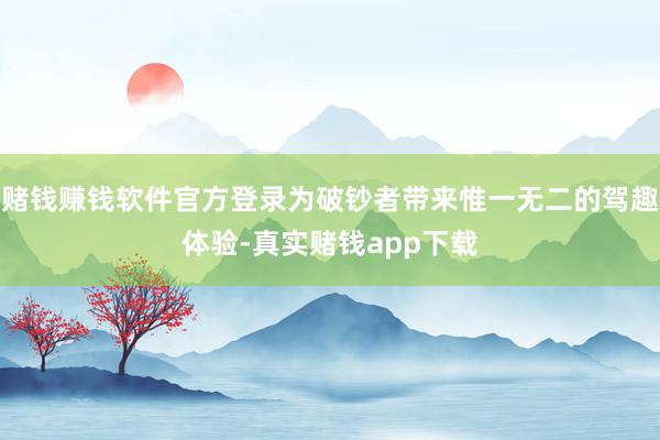 赌钱赚钱软件官方登录为破钞者带来惟一无二的驾趣体验-真实赌钱app下载