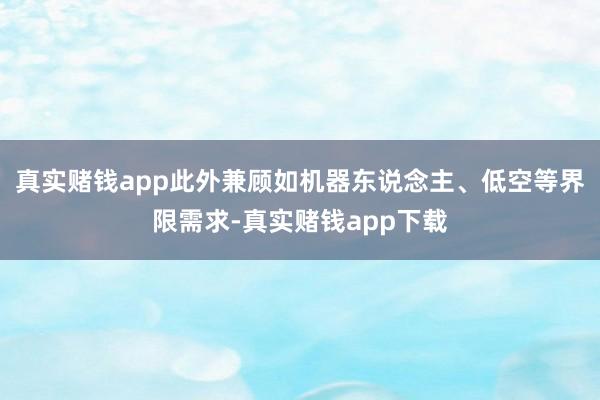 真实赌钱app此外兼顾如机器东说念主、低空等界限需求-真实赌钱app下载