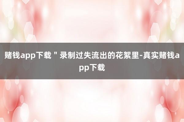 赌钱app下载＂录制过失流出的花絮里-真实赌钱app下载