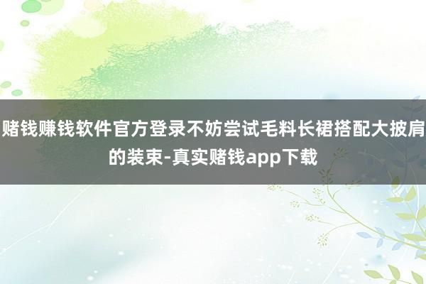 赌钱赚钱软件官方登录不妨尝试毛料长裙搭配大披肩的装束-真实赌钱app下载