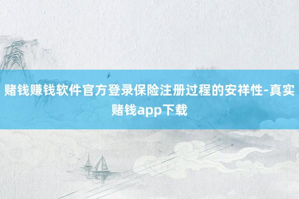 赌钱赚钱软件官方登录保险注册过程的安祥性-真实赌钱app下载