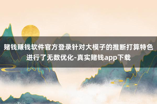 赌钱赚钱软件官方登录针对大模子的推断打算特色进行了无数优化-真实赌钱app下载