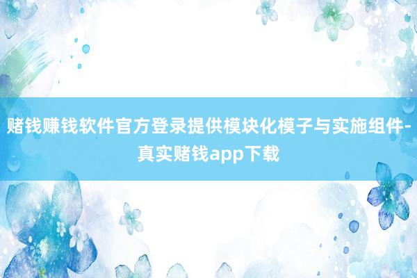 赌钱赚钱软件官方登录提供模块化模子与实施组件-真实赌钱app下载