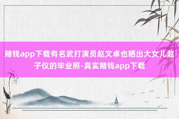 赌钱app下载有名武打演员赵文卓也晒出大女儿赵子仪的毕业照-真实赌钱app下载