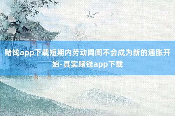 赌钱app下载短期内劳动阛阓不会成为新的通胀开始-真实赌钱app下载