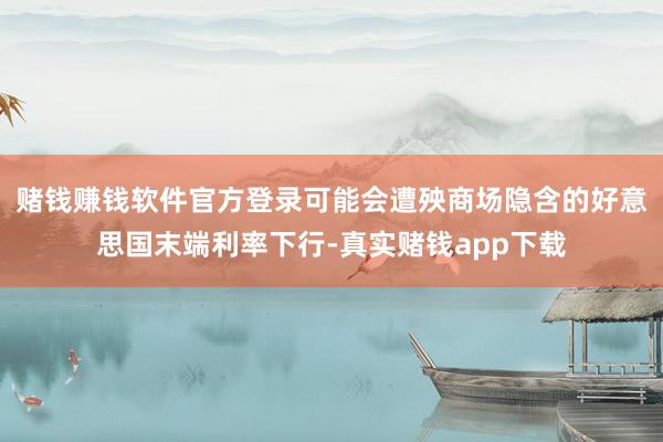 赌钱赚钱软件官方登录可能会遭殃商场隐含的好意思国末端利率下行-真实赌钱app下载