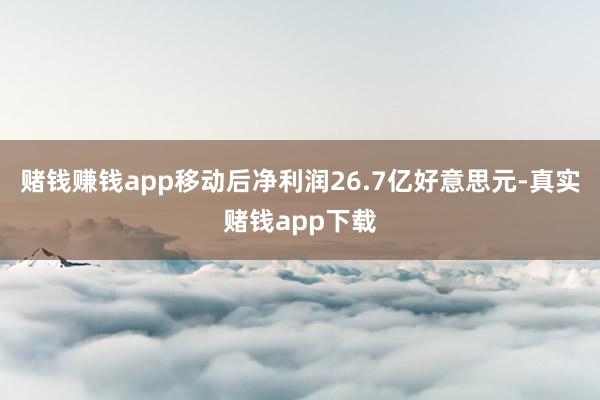 赌钱赚钱app移动后净利润26.7亿好意思元-真实赌钱app下载