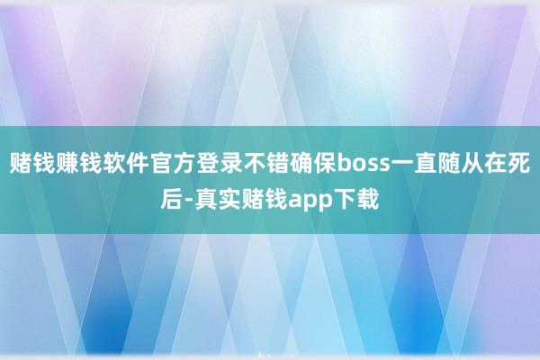 赌钱赚钱软件官方登录不错确保boss一直随从在死后-真实赌钱app下载
