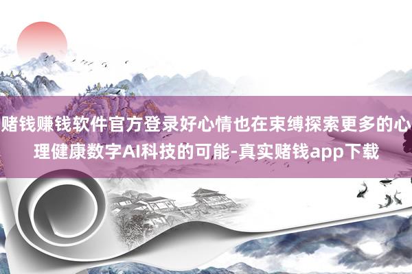 赌钱赚钱软件官方登录好心情也在束缚探索更多的心理健康数字AI科技的可能-真实赌钱app下载