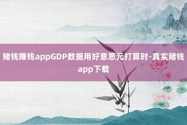 赌钱赚钱appGDP数据用好意思元打算时-真实赌钱app下载