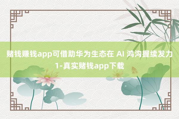 赌钱赚钱app可借助华为生态在 AI 鸿沟握续发力1-真实赌钱app下载