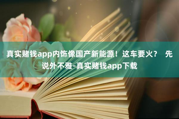 真实赌钱app内饰像国产新能源！这车要火？  先说外不雅-真实赌钱app下载