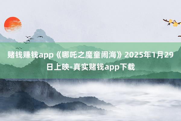 赌钱赚钱app《哪吒之魔童闹海》2025年1月29日上映-真实赌钱app下载