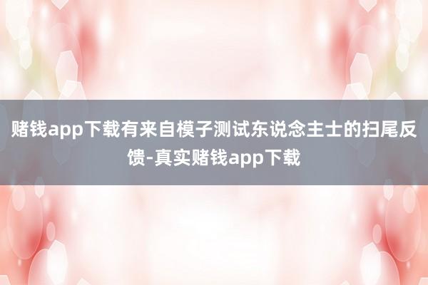 赌钱app下载有来自模子测试东说念主士的扫尾反馈-真实赌钱app下载