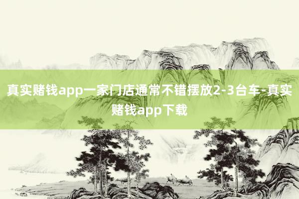 真实赌钱app一家门店通常不错摆放2-3台车-真实赌钱app下载