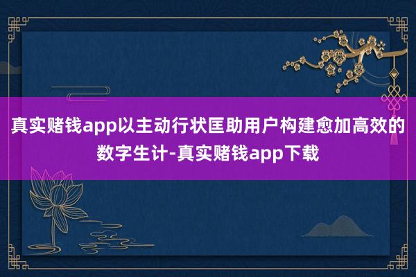 真实赌钱app以主动行状匡助用户构建愈加高效的数字生计-真实赌钱app下载