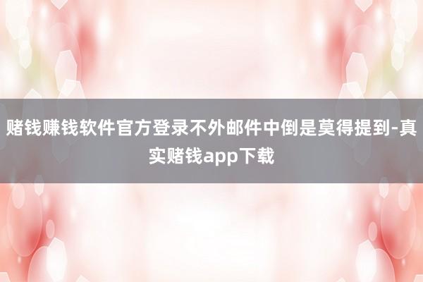 赌钱赚钱软件官方登录不外邮件中倒是莫得提到-真实赌钱app下载