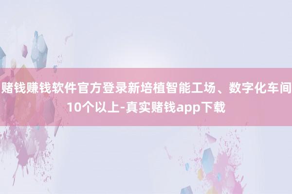 赌钱赚钱软件官方登录新培植智能工场、数字化车间10个以上-真实赌钱app下载
