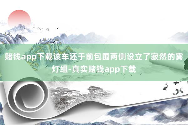赌钱app下载该车还于前包围两侧设立了寂然的雾灯组-真实赌钱app下载