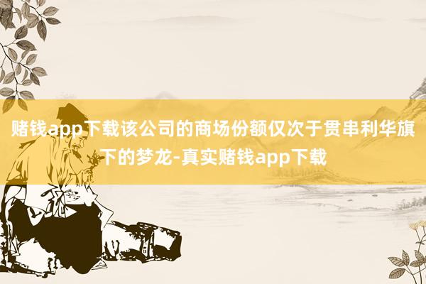 赌钱app下载该公司的商场份额仅次于贯串利华旗下的梦龙-真实赌钱app下载