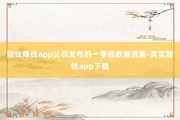赌钱赚钱app　　公司发布的一季报数据透露-真实赌钱app下载