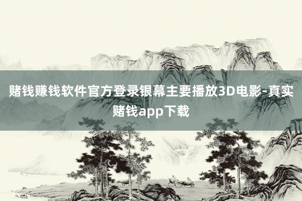 赌钱赚钱软件官方登录银幕主要播放3D电影-真实赌钱app下载