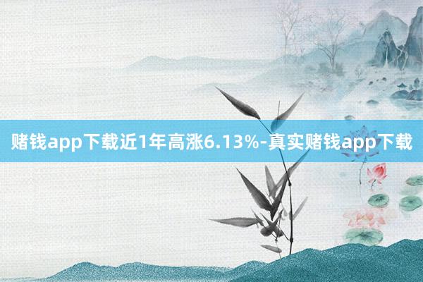赌钱app下载近1年高涨6.13%-真实赌钱app下载