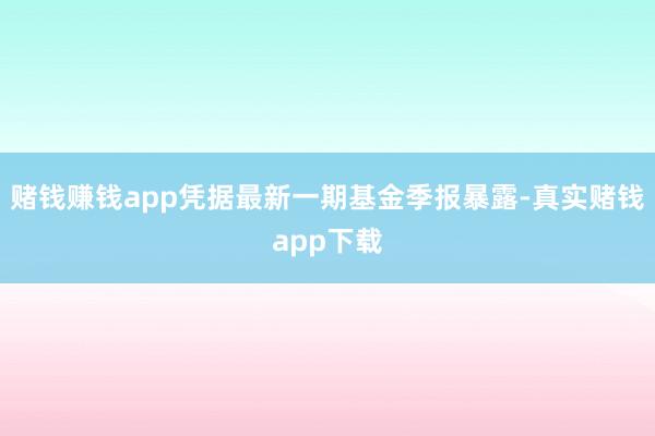 赌钱赚钱app凭据最新一期基金季报暴露-真实赌钱app下载