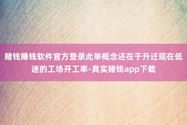 赌钱赚钱软件官方登录此举概念还在于升迁现在低迷的工场开工率-真实赌钱app下载