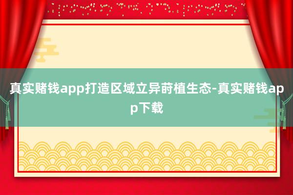 真实赌钱app打造区域立异莳植生态-真实赌钱app下载