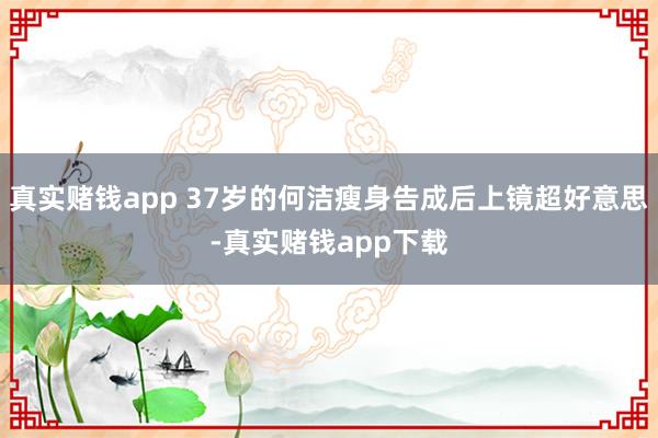 真实赌钱app 37岁的何洁瘦身告成后上镜超好意思-真实赌钱app下载