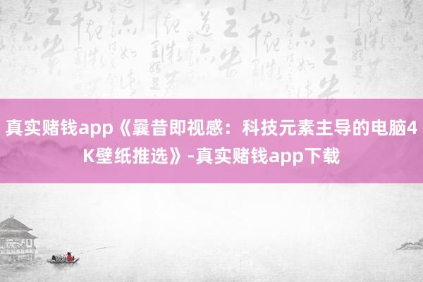 真实赌钱app《曩昔即视感：科技元素主导的电脑4K壁纸推选》-真实赌钱app下载