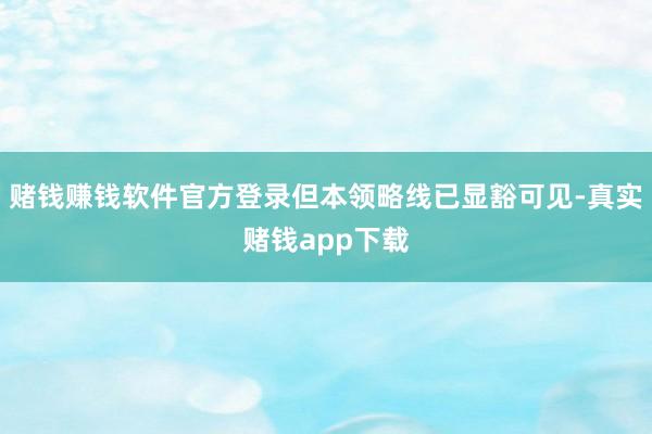 赌钱赚钱软件官方登录但本领略线已显豁可见-真实赌钱app下载