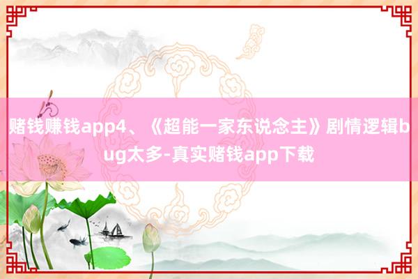 赌钱赚钱app4、《超能一家东说念主》剧情逻辑bug太多-真实赌钱app下载