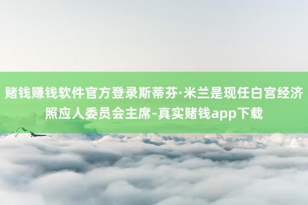 赌钱赚钱软件官方登录斯蒂芬·米兰是现任白宫经济照应人委员会主席-真实赌钱app下载