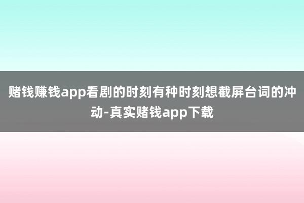 赌钱赚钱app看剧的时刻有种时刻想截屏台词的冲动-真实赌钱app下载